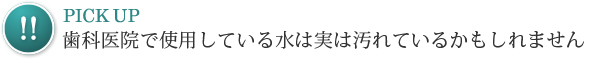 Pick Up！歯科医院で使用している水は実は汚れているかもしれません