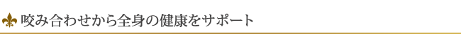 咬み合わせから全身の健康をサポート